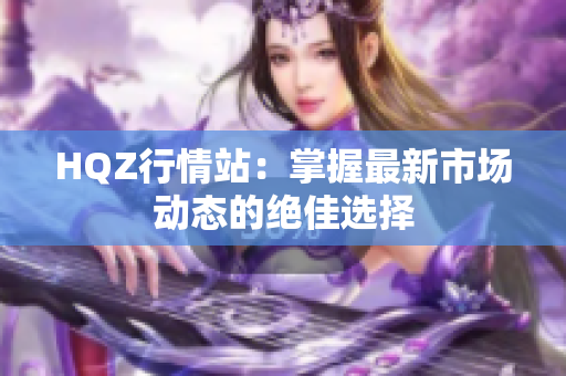 HQZ行情站：掌握最新市場(chǎng)動(dòng)態(tài)的絕佳選擇