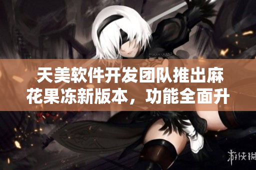 天美軟件開發(fā)團(tuán)隊(duì)推出麻花果凍新版本，功能全面升級(jí)