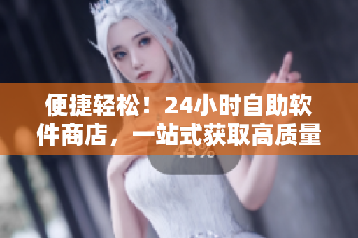 便捷輕松！24小時自助軟件商店，一站式獲取高質(zhì)量軟件