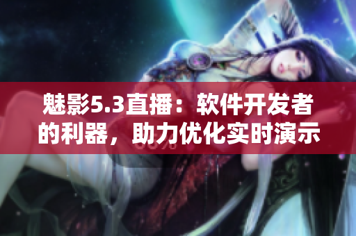 魅影5.3直播：軟件開發(fā)者的利器，助力優(yōu)化實(shí)時(shí)演示