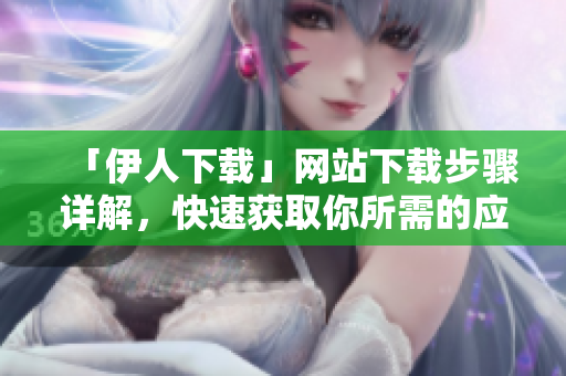 「伊人下載」網(wǎng)站下載步驟詳解，快速獲取你所需的應(yīng)用程序！