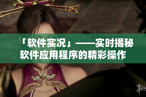 「軟件實況」——實時揭秘軟件應(yīng)用程序的精彩操作