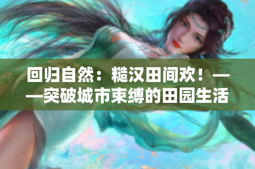 回歸自然：糙漢田間歡！——突破城市束縛的田園生活體驗