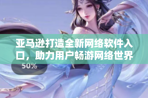 亞馬遜打造全新網(wǎng)絡軟件入口，助力用戶暢游網(wǎng)絡世界