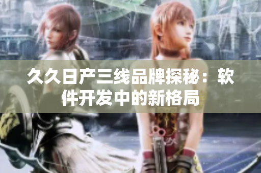 久久日產(chǎn)三線品牌探秘：軟件開發(fā)中的新格局