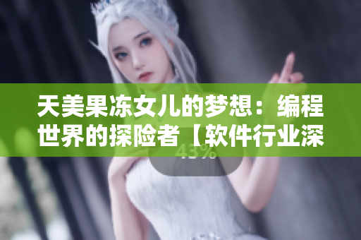 天美果凍女兒的夢(mèng)想：編程世界的探險(xiǎn)者【軟件行業(yè)深度剖析，啟發(fā)夢(mèng)想】