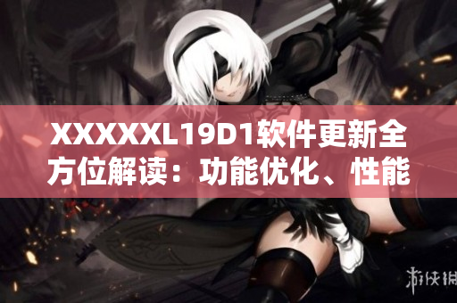 XXXXXL19D1軟件更新全方位解讀：功能優(yōu)化、性能提升一覽無(wú)余