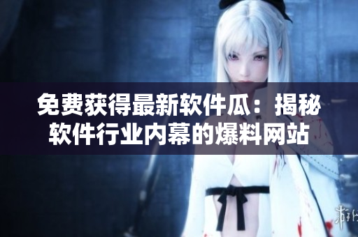 免費獲得最新軟件瓜：揭秘軟件行業(yè)內(nèi)幕的爆料網(wǎng)站