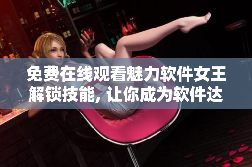 免費(fèi)在線觀看魅力軟件女王解鎖技能, 讓你成為軟件達(dá)人！