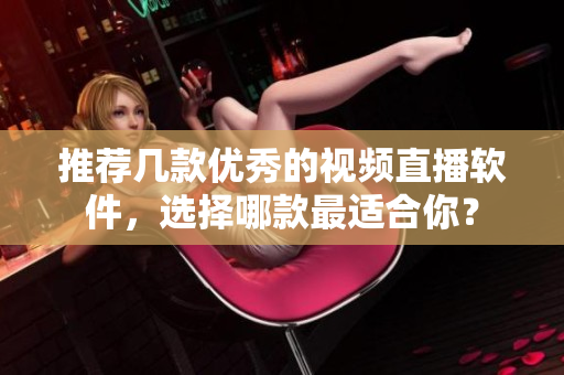 推薦幾款優(yōu)秀的視頻直播軟件，選擇哪款最適合你？