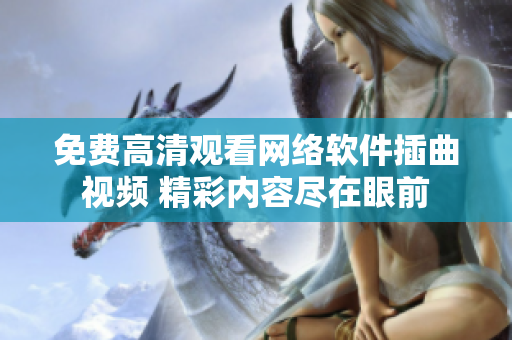 免費(fèi)高清觀看網(wǎng)絡(luò)軟件插曲視頻 精彩內(nèi)容盡在眼前