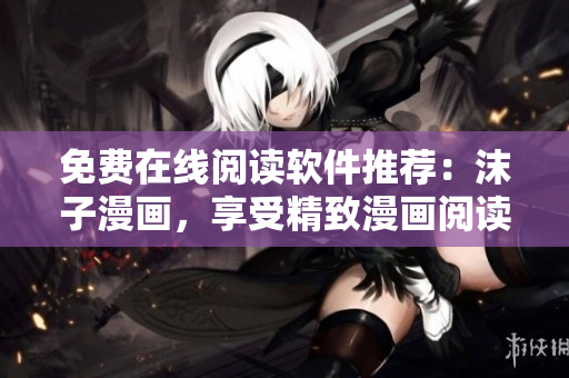 免費在線閱讀軟件推薦：沫子漫畫，享受精致漫畫閱讀體驗
