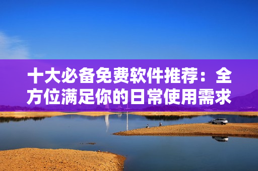 十大必備免費(fèi)軟件推薦：全方位滿足你的日常使用需求
