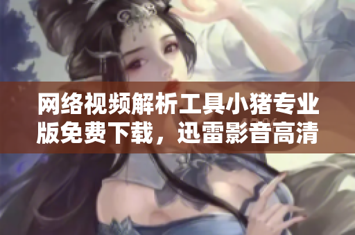 網(wǎng)絡(luò)視頻解析工具小豬專業(yè)版免費(fèi)下載，迅雷影音高清版權(quán)資源同步更新
