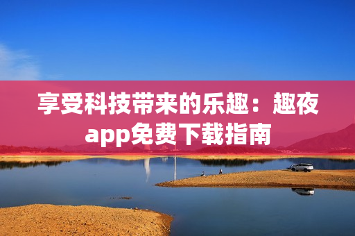 享受科技帶來的樂趣：趣夜app免費(fèi)下載指南