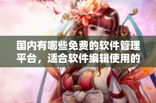 國內(nèi)有哪些免費(fèi)的軟件管理平臺(tái)，適合軟件編輯使用的？
