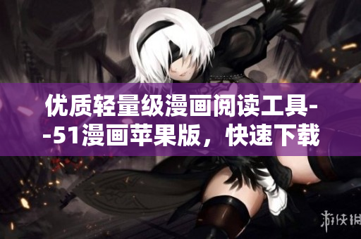 優(yōu)質(zhì)輕量級漫畫閱讀工具--51漫畫蘋果版，快速下載暢享！