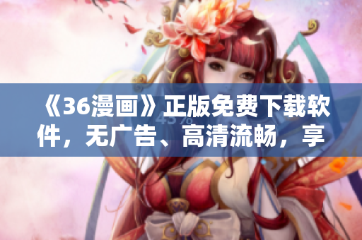 《36漫畫》正版免費下載軟件，無廣告、高清流暢，享受純粹漫畫閱讀體驗