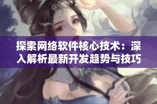 探索網(wǎng)絡(luò)軟件核心技術(shù)：深入解析最新開發(fā)趨勢與技巧