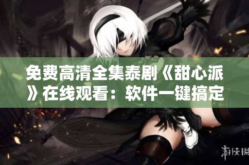 免費(fèi)高清全集泰劇《甜心派》在線觀看：軟件一鍵搞定！