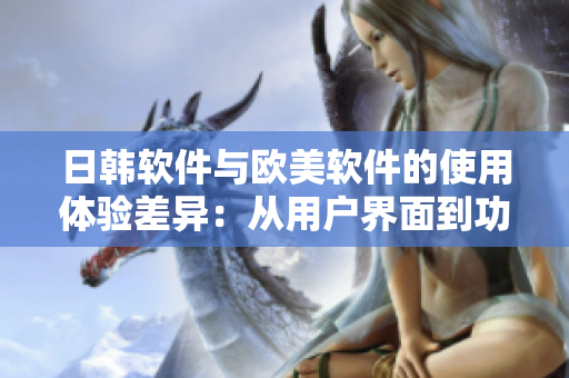 日韓軟件與歐美軟件的使用體驗(yàn)差異：從用戶界面到功能設(shè)計(jì)深度剖析