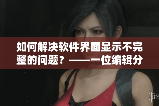 如何解決軟件界面顯示不完整的問(wèn)題？——一位編輯分享經(jīng)驗(yàn)