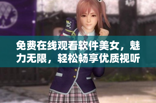 免費在線觀看軟件美女，魅力無限，輕松暢享優(yōu)質(zhì)視聽體驗