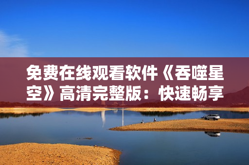 免費(fèi)在線觀看軟件《吞噬星空》高清完整版：快速暢享科技魅力
