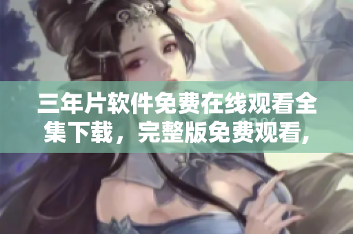 三年片軟件免費(fèi)在線觀看全集下載，完整版免費(fèi)觀看,懶人必備