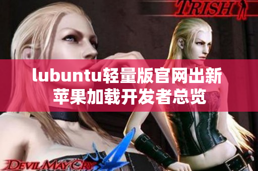 lubuntu輕量版官網(wǎng)出新 蘋果加載開發(fā)者總覽