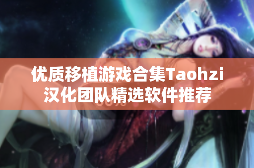 優(yōu)質(zhì)移植游戲合集Taohzi漢化團(tuán)隊(duì)精選軟件推薦
