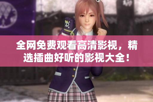 全網(wǎng)免費觀看高清影視，精選插曲好聽的影視大全！