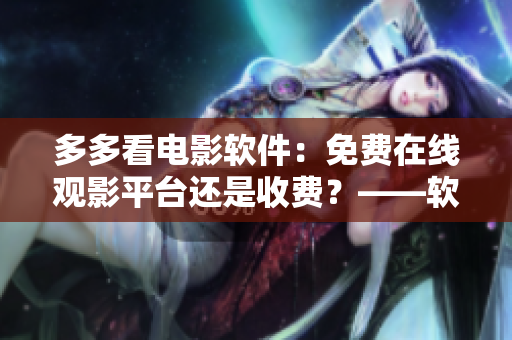 多多看電影軟件：免費(fèi)在線觀影平臺還是收費(fèi)？——軟件編輯探討