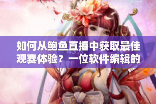 如何從鮑魚(yú)直播中獲取最佳觀賽體驗(yàn)？一位軟件編輯的總結(jié)分享