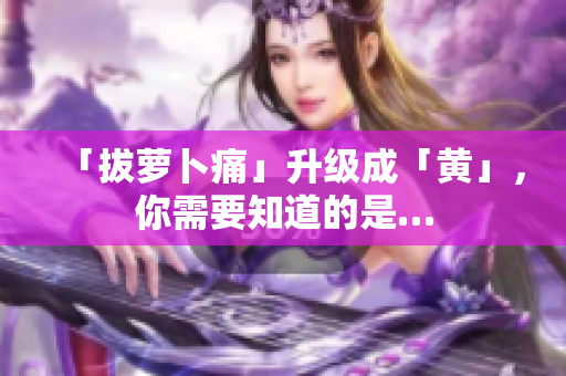 「拔蘿卜痛」升級成「黃」，你需要知道的是…