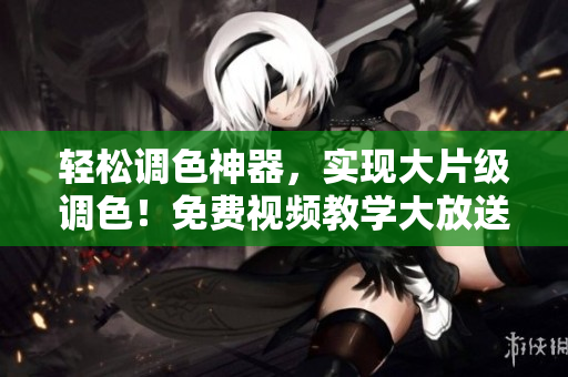 輕松調(diào)色神器，實(shí)現(xiàn)大片級(jí)調(diào)色！免費(fèi)視頻教學(xué)大放送