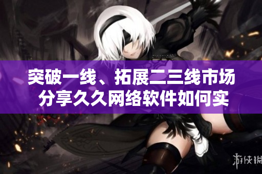 突破一線、拓展二三線市場 分享久久網(wǎng)絡(luò)軟件如何實現(xiàn)品牌復興