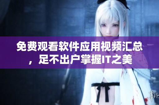 免費(fèi)觀看軟件應(yīng)用視頻匯總，足不出戶掌握IT之美