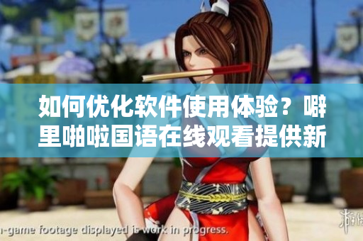 如何優(yōu)化軟件使用體驗(yàn)？噼里啪啦國(guó)語(yǔ)在線觀看提供新方法