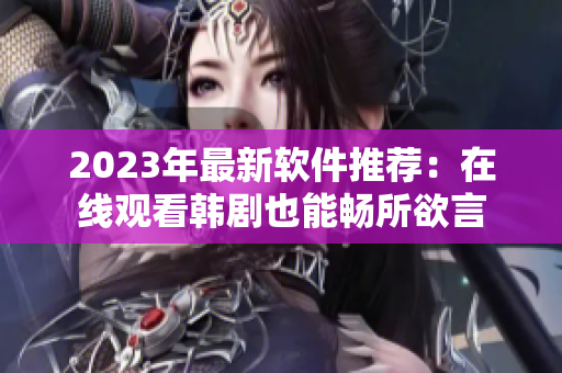 2023年最新軟件推薦：在線觀看韓劇也能暢所欲言