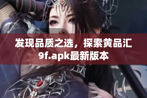 發(fā)現(xiàn)品質(zhì)之選，探索黃品匯9f.apk最新版本