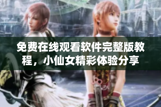 免費(fèi)在線觀看軟件完整版教程，小仙女精彩體驗(yàn)分享