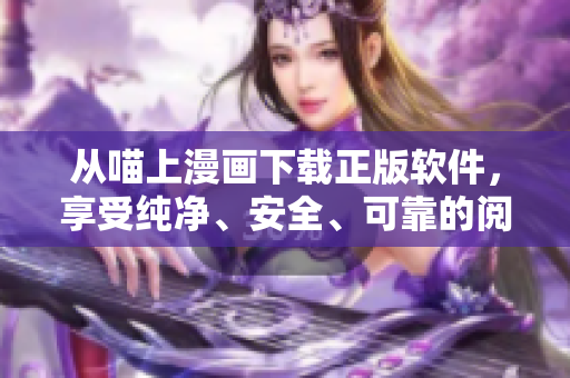 從喵上漫畫下載正版軟件，享受純凈、安全、可靠的閱讀體驗(yàn)