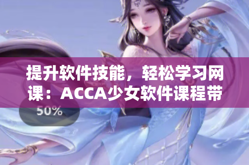提升軟件技能，輕松學(xué)習(xí)網(wǎng)課：ACCA少女軟件課程帶你邁向成功