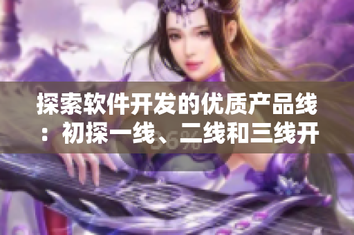探索軟件開發(fā)的優(yōu)質(zhì)產(chǎn)品線：初探一線、二線和三線開發(fā)策略