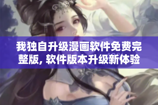 我獨(dú)自升級(jí)漫畫軟件免費(fèi)完整版, 軟件版本升級(jí)新體驗(yàn)分享