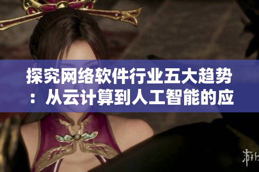 探究網(wǎng)絡軟件行業(yè)五大趨勢：從云計算到人工智能的應用與展望