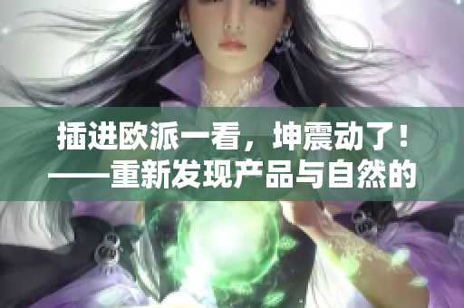 插進(jìn)歐派一看，坤震動(dòng)了！——重新發(fā)現(xiàn)產(chǎn)品與自然的觸感之美