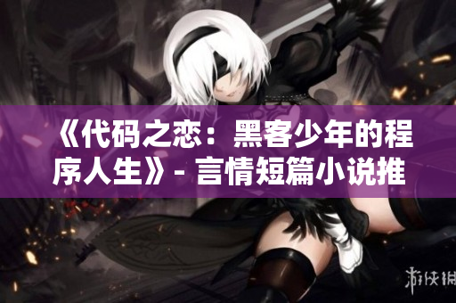 《代碼之戀：黑客少年的程序人生》- 言情短篇小說推薦【完結(jié)】