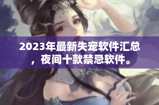 2023年最新失寵軟件匯總，夜間十款禁忌軟件。